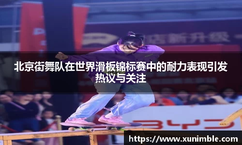 北京街舞队在世界滑板锦标赛中的耐力表现引发热议与关注