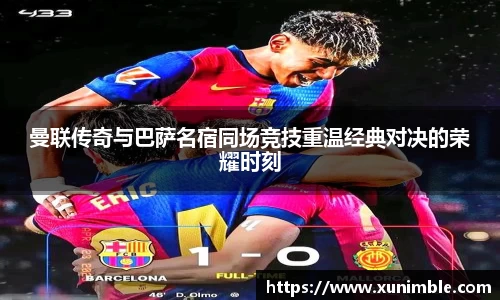 曼联传奇与巴萨名宿同场竞技重温经典对决的荣耀时刻